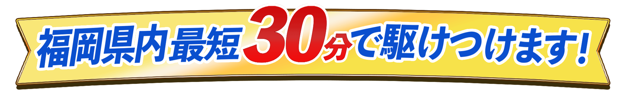 福岡県内最短30分で駆けつけます！